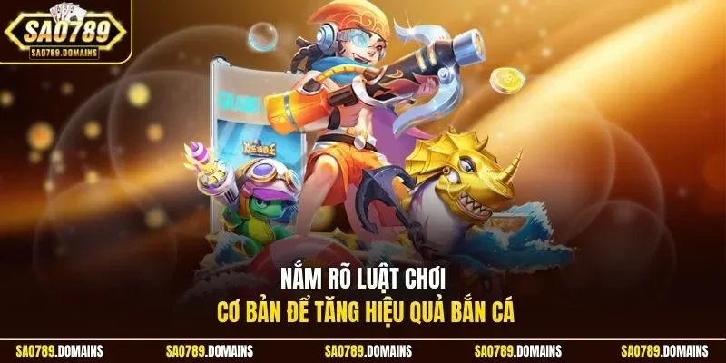 Nắm rõ luật chơi cơ bản để tăng hiệu quả bắn cá